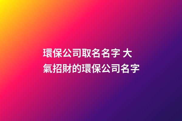環保公司取名名字 大氣招財的環保公司名字-第1張-公司起名-玄機派